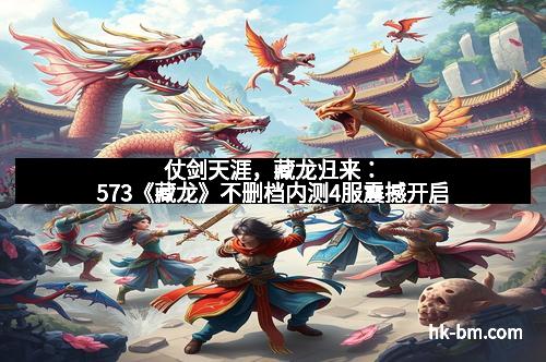 仗剑天涯，藏龙归来：573《藏龙》不删档内测4服震撼开启