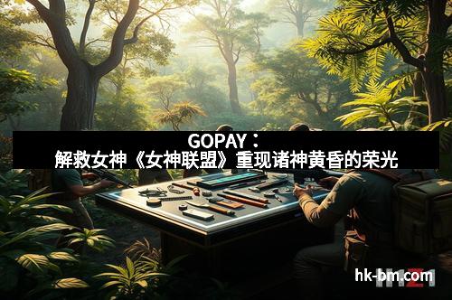 GOPAY：解救女神《女神联盟》重现诸神黄昏的荣光