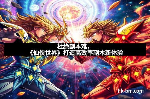 杜绝副本难，《仙侠世界》打造高效率副本新体验