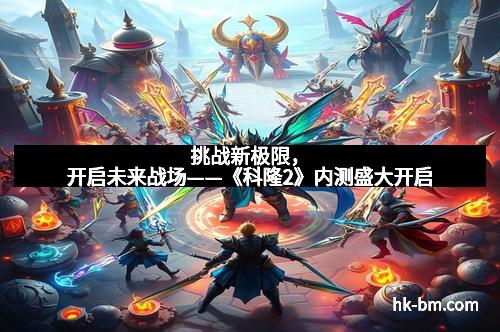 挑战新极限，开启未来战场——《科隆2》内测盛大开启